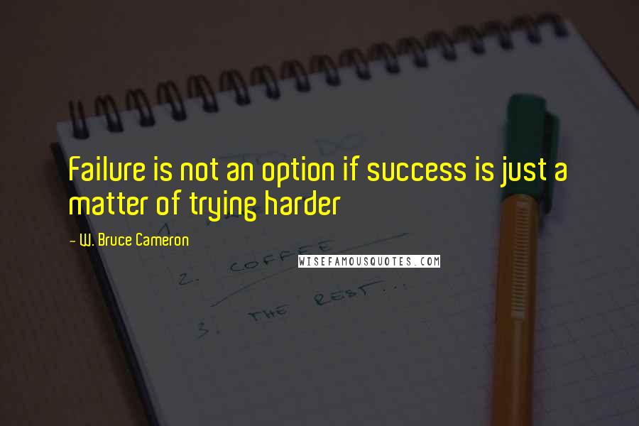 W. Bruce Cameron Quotes: Failure is not an option if success is just a matter of trying harder