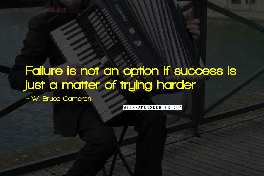 W. Bruce Cameron Quotes: Failure is not an option if success is just a matter of trying harder