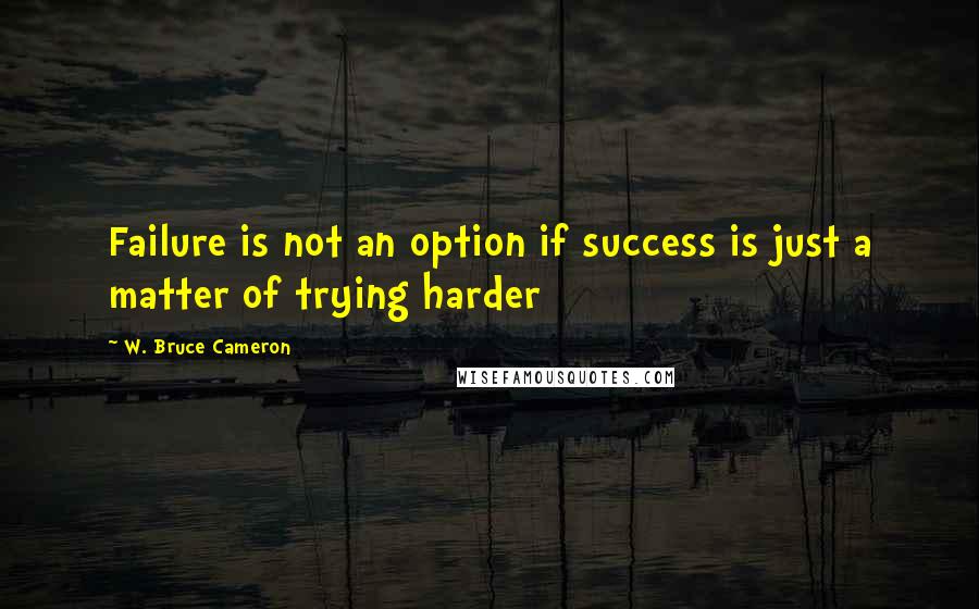 W. Bruce Cameron Quotes: Failure is not an option if success is just a matter of trying harder