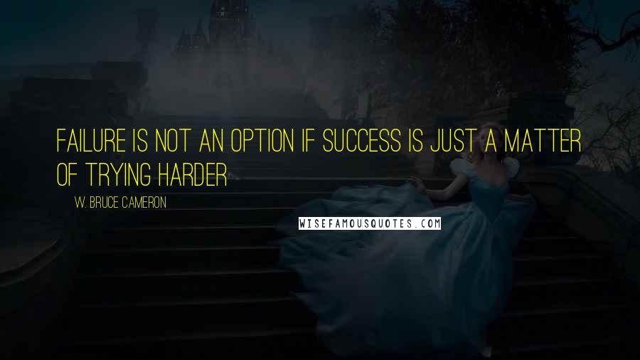 W. Bruce Cameron Quotes: Failure is not an option if success is just a matter of trying harder