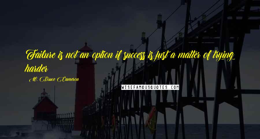 W. Bruce Cameron Quotes: Failure is not an option if success is just a matter of trying harder