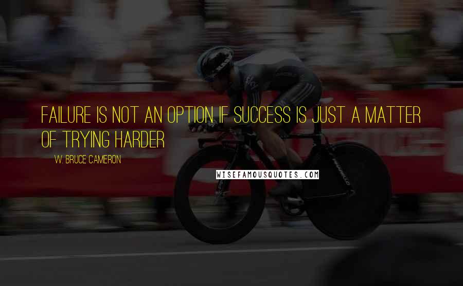 W. Bruce Cameron Quotes: Failure is not an option if success is just a matter of trying harder