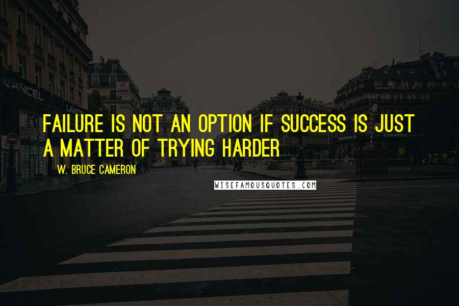 W. Bruce Cameron Quotes: Failure is not an option if success is just a matter of trying harder