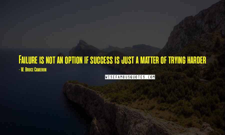 W. Bruce Cameron Quotes: Failure is not an option if success is just a matter of trying harder