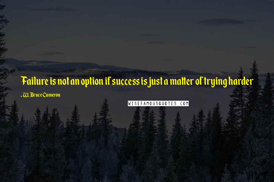 W. Bruce Cameron Quotes: Failure is not an option if success is just a matter of trying harder