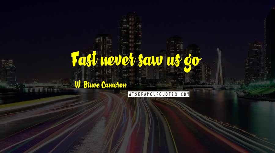 W. Bruce Cameron Quotes: Fast never saw us go.