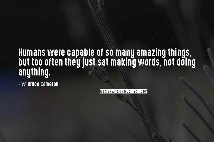 W. Bruce Cameron Quotes: Humans were capable of so many amazing things, but too often they just sat making words, not doing anything.