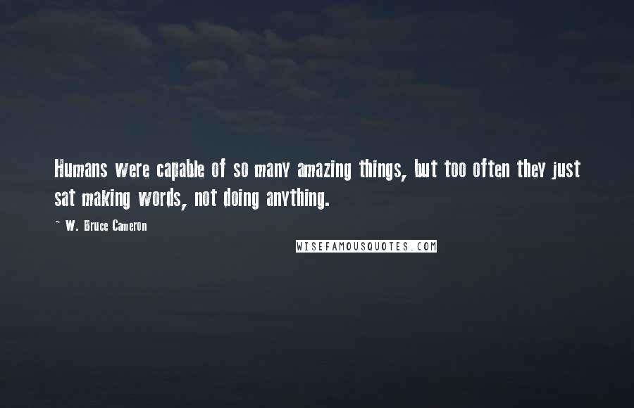 W. Bruce Cameron Quotes: Humans were capable of so many amazing things, but too often they just sat making words, not doing anything.