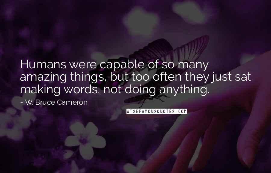 W. Bruce Cameron Quotes: Humans were capable of so many amazing things, but too often they just sat making words, not doing anything.