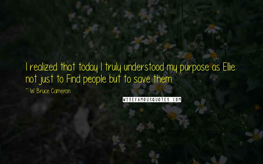 W. Bruce Cameron Quotes: I realized that today I truly understood my purpose as Ellie: not just to Find people but to save them.