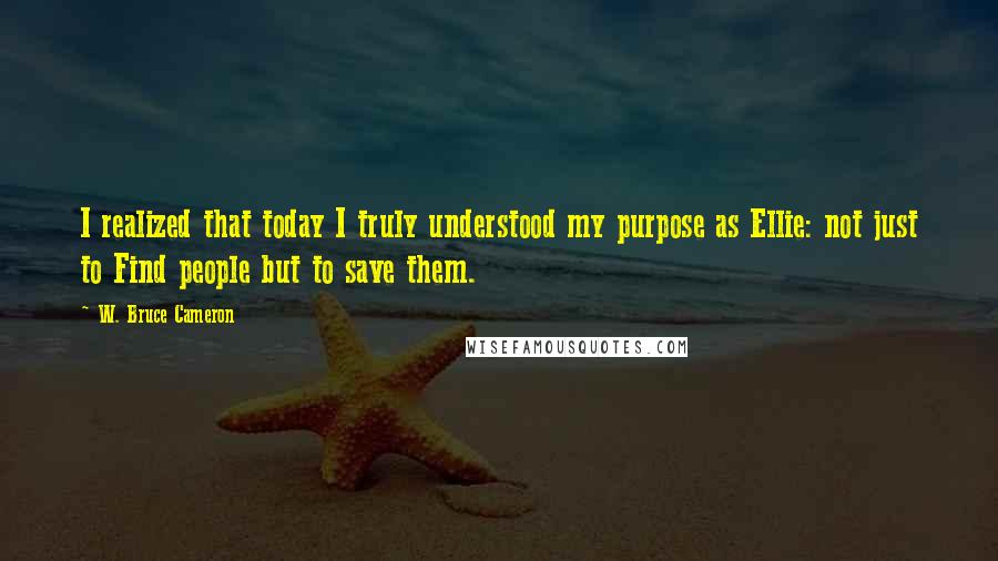 W. Bruce Cameron Quotes: I realized that today I truly understood my purpose as Ellie: not just to Find people but to save them.