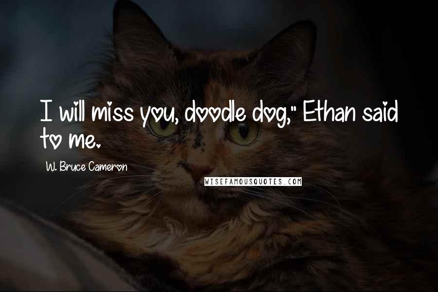 W. Bruce Cameron Quotes: I will miss you, doodle dog," Ethan said to me.