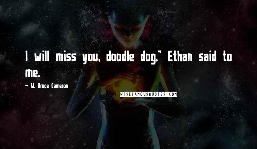 W. Bruce Cameron Quotes: I will miss you, doodle dog," Ethan said to me.