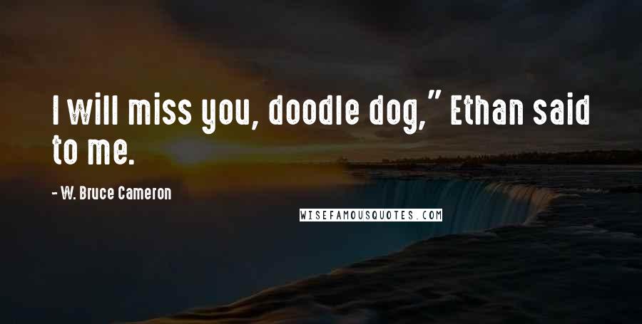W. Bruce Cameron Quotes: I will miss you, doodle dog," Ethan said to me.