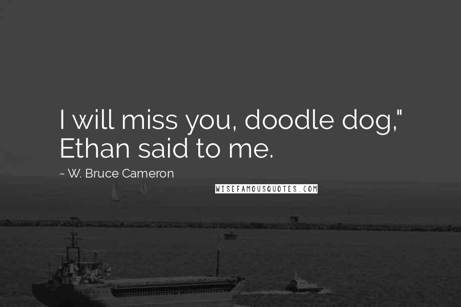 W. Bruce Cameron Quotes: I will miss you, doodle dog," Ethan said to me.