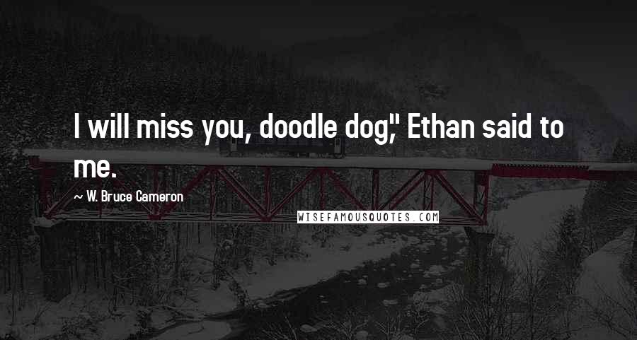 W. Bruce Cameron Quotes: I will miss you, doodle dog," Ethan said to me.