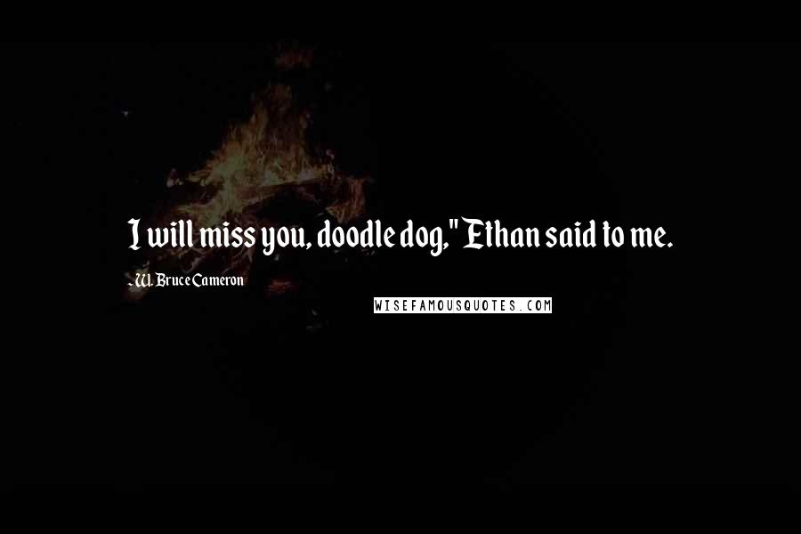 W. Bruce Cameron Quotes: I will miss you, doodle dog," Ethan said to me.