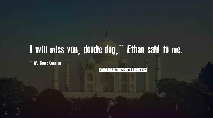 W. Bruce Cameron Quotes: I will miss you, doodle dog," Ethan said to me.