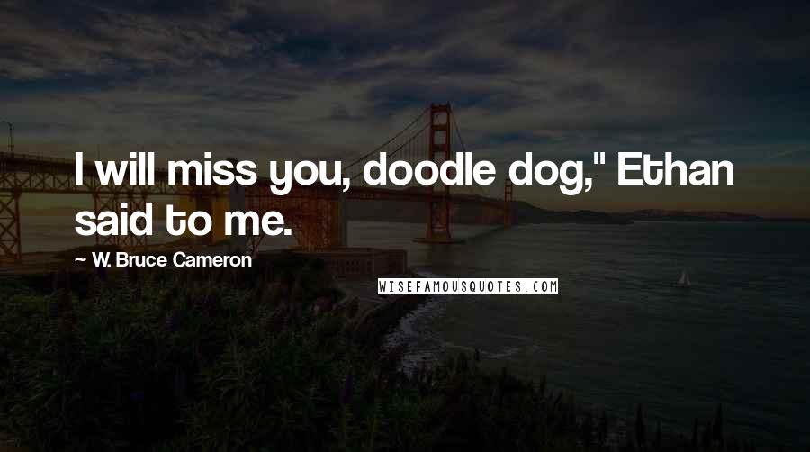 W. Bruce Cameron Quotes: I will miss you, doodle dog," Ethan said to me.