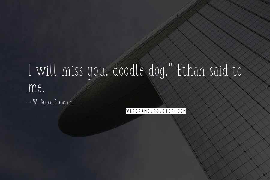 W. Bruce Cameron Quotes: I will miss you, doodle dog," Ethan said to me.