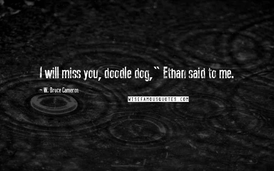 W. Bruce Cameron Quotes: I will miss you, doodle dog," Ethan said to me.