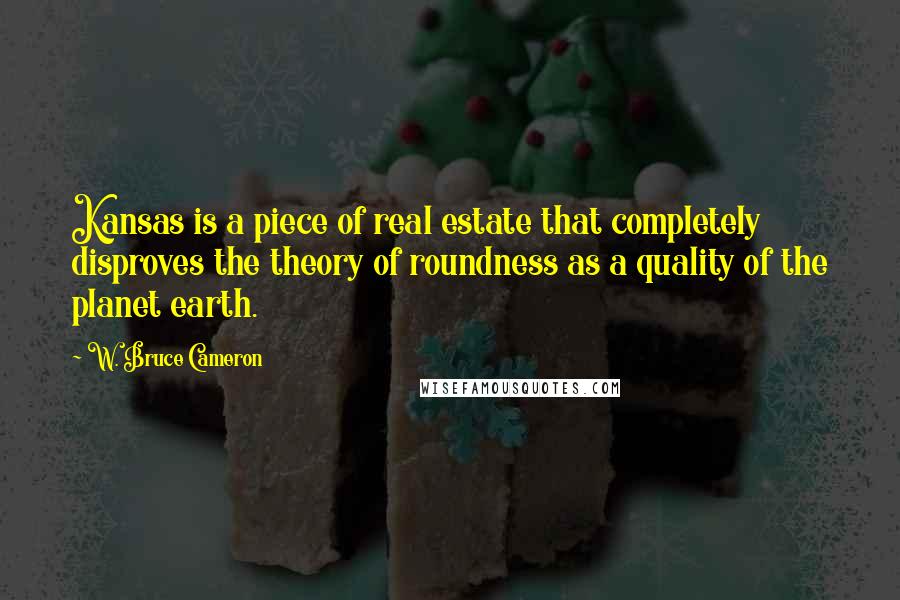 W. Bruce Cameron Quotes: Kansas is a piece of real estate that completely disproves the theory of roundness as a quality of the planet earth.