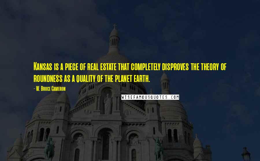 W. Bruce Cameron Quotes: Kansas is a piece of real estate that completely disproves the theory of roundness as a quality of the planet earth.