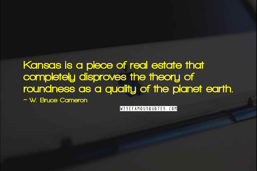 W. Bruce Cameron Quotes: Kansas is a piece of real estate that completely disproves the theory of roundness as a quality of the planet earth.
