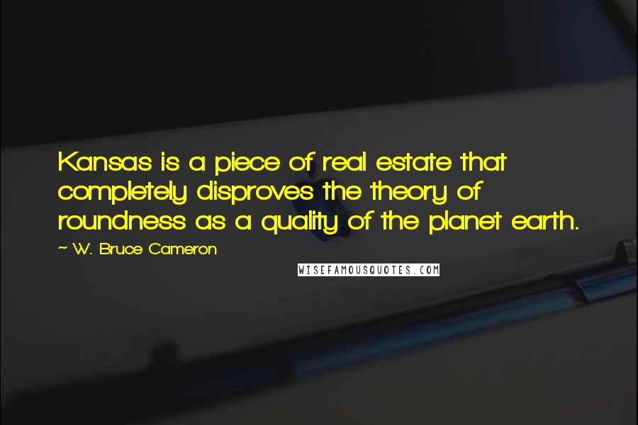 W. Bruce Cameron Quotes: Kansas is a piece of real estate that completely disproves the theory of roundness as a quality of the planet earth.