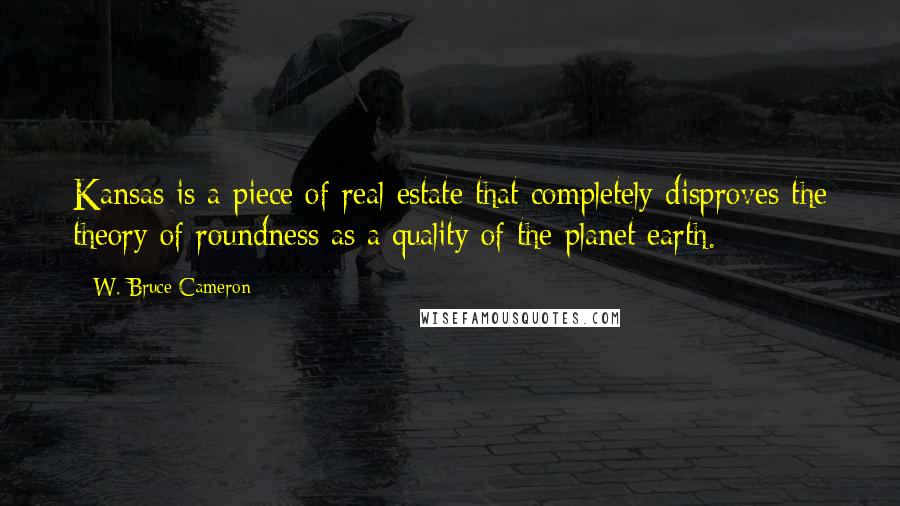 W. Bruce Cameron Quotes: Kansas is a piece of real estate that completely disproves the theory of roundness as a quality of the planet earth.