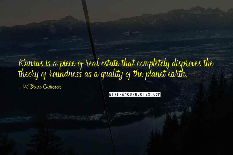 W. Bruce Cameron Quotes: Kansas is a piece of real estate that completely disproves the theory of roundness as a quality of the planet earth.