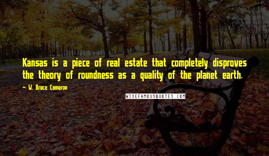 W. Bruce Cameron Quotes: Kansas is a piece of real estate that completely disproves the theory of roundness as a quality of the planet earth.
