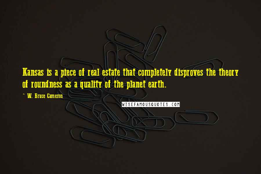 W. Bruce Cameron Quotes: Kansas is a piece of real estate that completely disproves the theory of roundness as a quality of the planet earth.