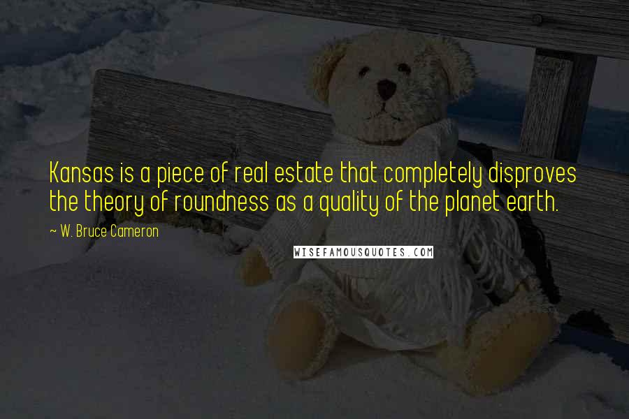 W. Bruce Cameron Quotes: Kansas is a piece of real estate that completely disproves the theory of roundness as a quality of the planet earth.