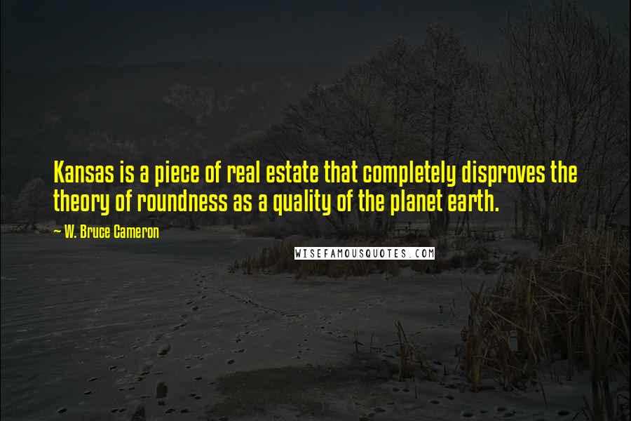 W. Bruce Cameron Quotes: Kansas is a piece of real estate that completely disproves the theory of roundness as a quality of the planet earth.