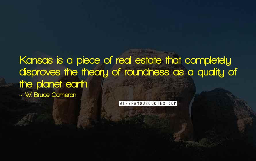 W. Bruce Cameron Quotes: Kansas is a piece of real estate that completely disproves the theory of roundness as a quality of the planet earth.