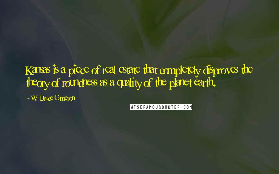 W. Bruce Cameron Quotes: Kansas is a piece of real estate that completely disproves the theory of roundness as a quality of the planet earth.