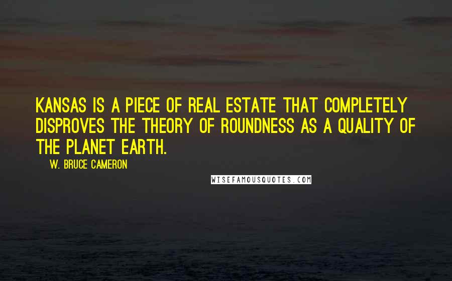 W. Bruce Cameron Quotes: Kansas is a piece of real estate that completely disproves the theory of roundness as a quality of the planet earth.