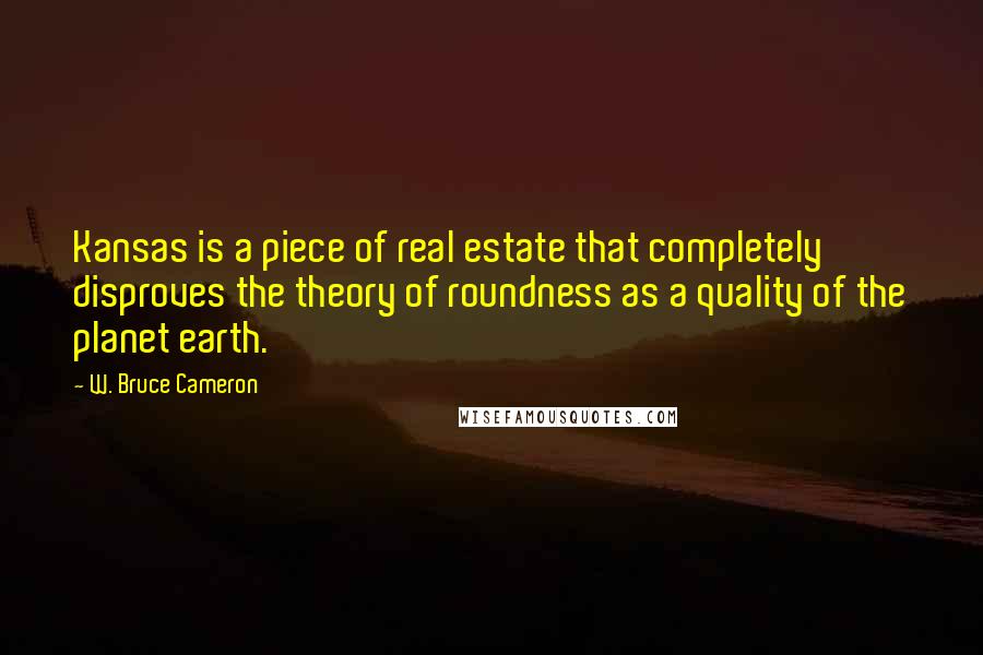 W. Bruce Cameron Quotes: Kansas is a piece of real estate that completely disproves the theory of roundness as a quality of the planet earth.