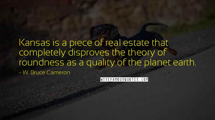 W. Bruce Cameron Quotes: Kansas is a piece of real estate that completely disproves the theory of roundness as a quality of the planet earth.