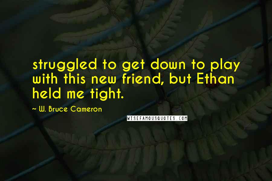 W. Bruce Cameron Quotes: struggled to get down to play with this new friend, but Ethan held me tight.