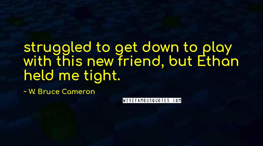 W. Bruce Cameron Quotes: struggled to get down to play with this new friend, but Ethan held me tight.