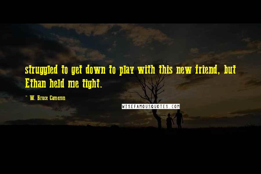 W. Bruce Cameron Quotes: struggled to get down to play with this new friend, but Ethan held me tight.