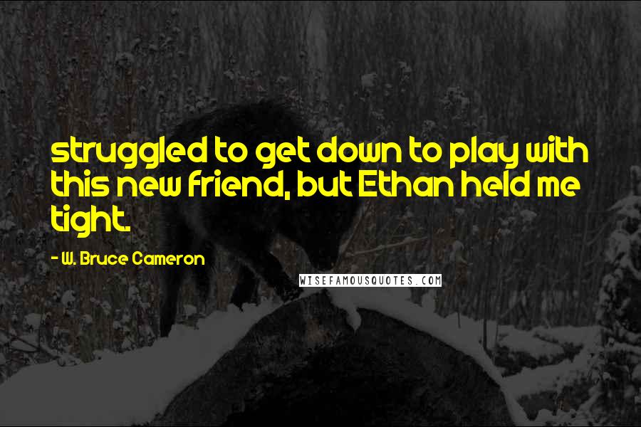 W. Bruce Cameron Quotes: struggled to get down to play with this new friend, but Ethan held me tight.