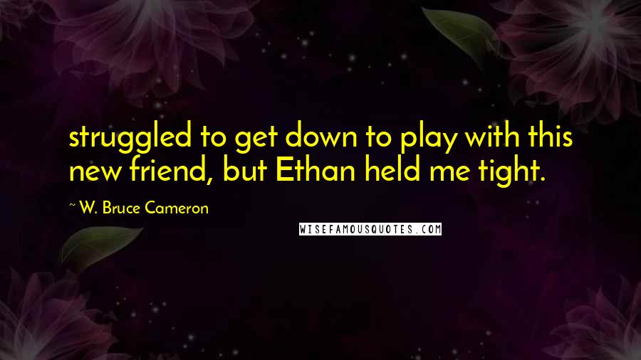 W. Bruce Cameron Quotes: struggled to get down to play with this new friend, but Ethan held me tight.