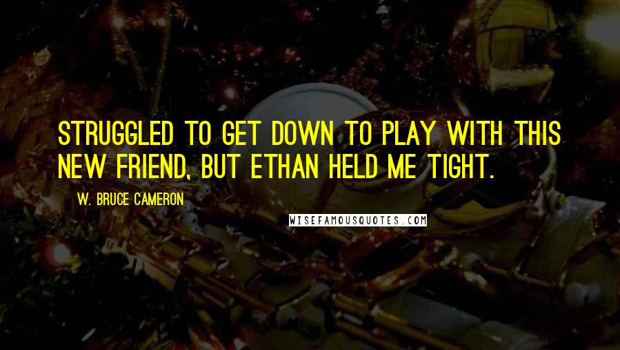 W. Bruce Cameron Quotes: struggled to get down to play with this new friend, but Ethan held me tight.