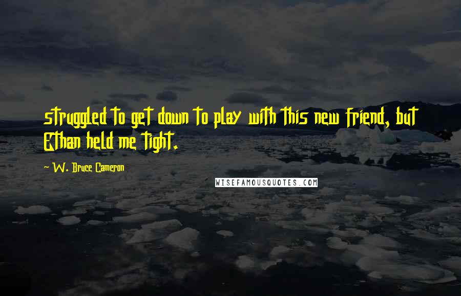 W. Bruce Cameron Quotes: struggled to get down to play with this new friend, but Ethan held me tight.