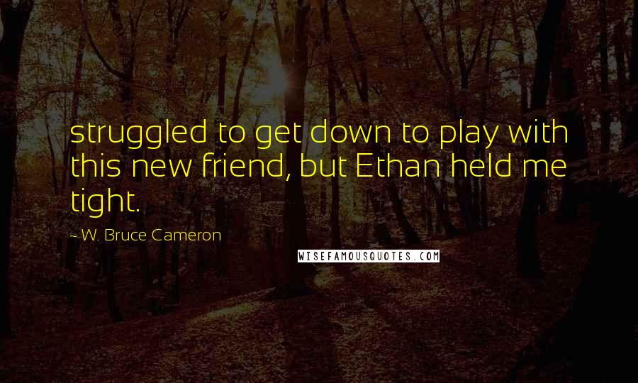 W. Bruce Cameron Quotes: struggled to get down to play with this new friend, but Ethan held me tight.