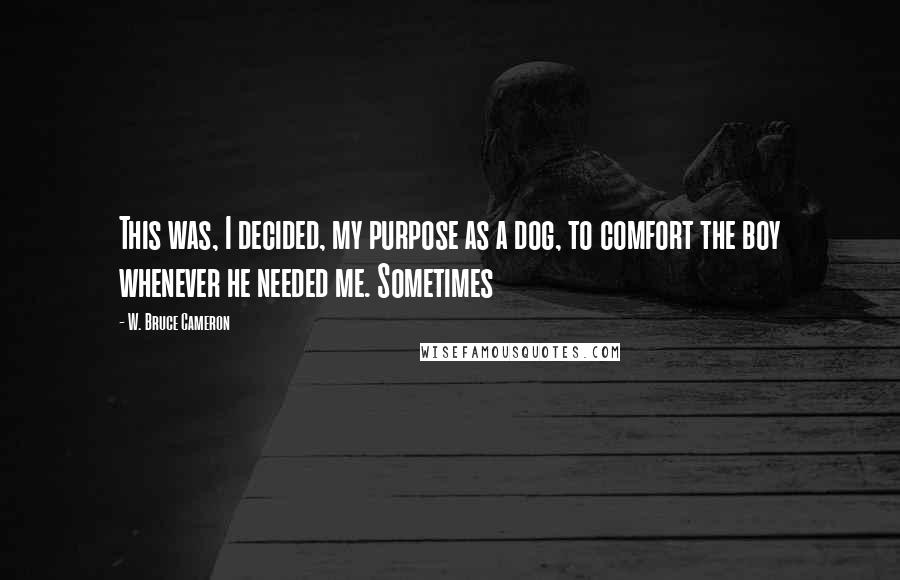 W. Bruce Cameron Quotes: This was, I decided, my purpose as a dog, to comfort the boy whenever he needed me. Sometimes