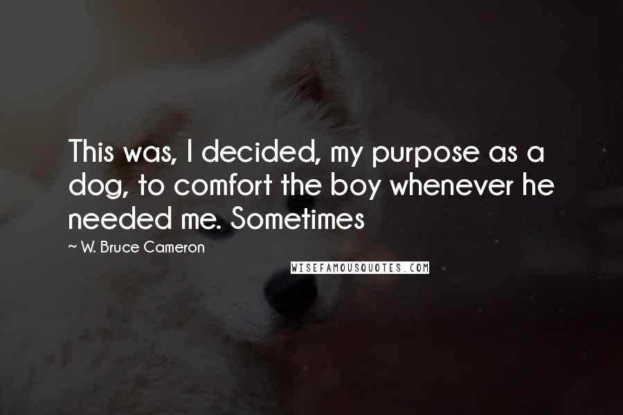 W. Bruce Cameron Quotes: This was, I decided, my purpose as a dog, to comfort the boy whenever he needed me. Sometimes